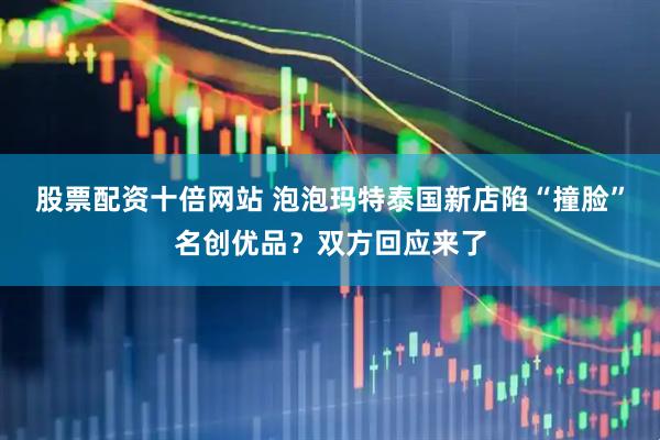 股票配资十倍网站 泡泡玛特泰国新店陷“撞脸”名创优品？双方回应来了