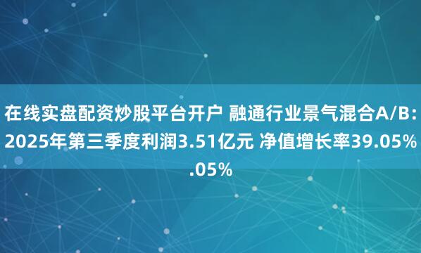 在线实盘配资炒股平台开户 融通行业景气混合A/B：2025年第三季度利润3.51亿元 净值增长率39.05%