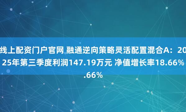 线上配资门户官网 融通逆向策略灵活配置混合A：2025年第三季度利润147.19万元 净值增长率18.66%