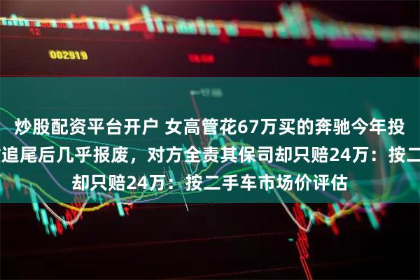 炒股配资平台开户 女高管花67万买的奔驰今年投保52万，被严重追尾后几乎报废，对方全责其保司却只赔24万：按二手车市场价评估