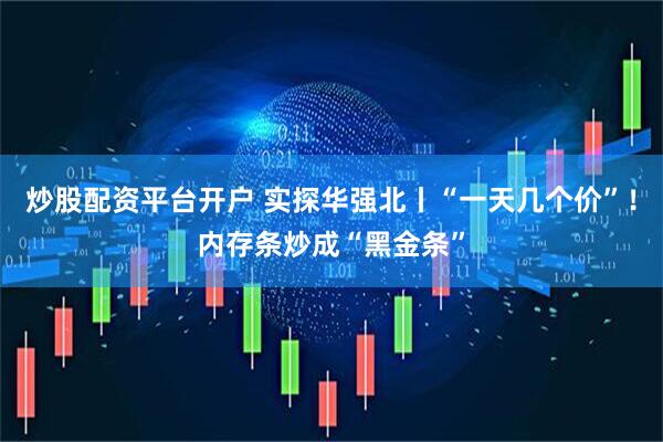 炒股配资平台开户 实探华强北丨“一天几个价”！内存条炒成“黑金条”