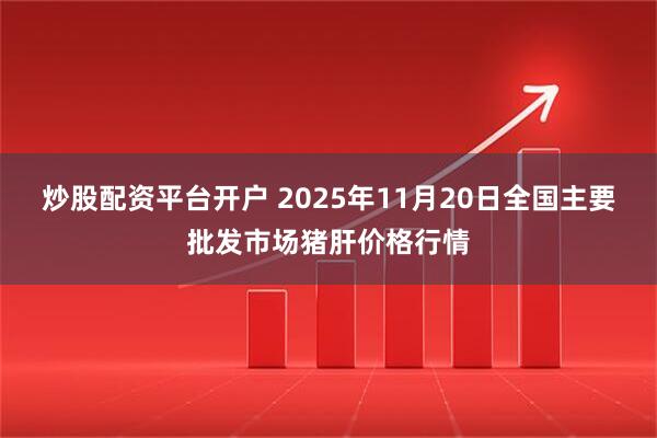 炒股配资平台开户 2025年11月20日全国主要批发市场猪肝价格行情