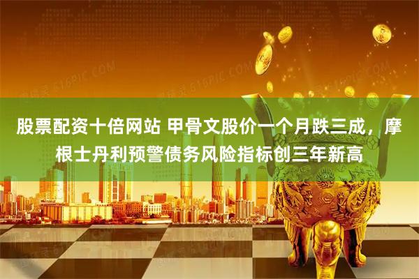 股票配资十倍网站 甲骨文股价一个月跌三成，摩根士丹利预警债务风险指标创三年新高