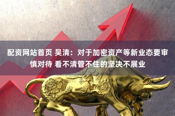 配资网站首页 吴清：对于加密资产等新业态要审慎对待 看不清管不住的坚决不展业