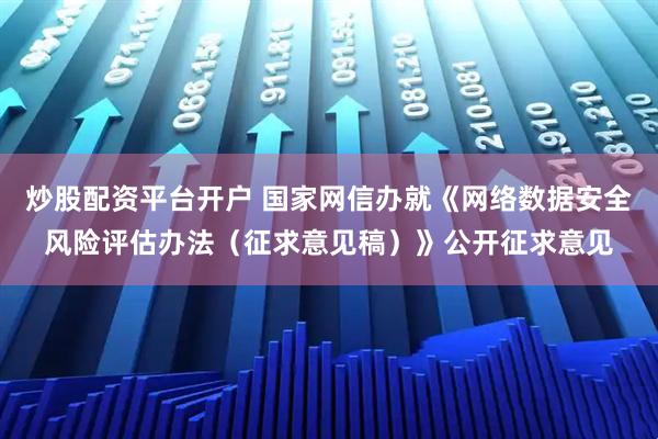 炒股配资平台开户 国家网信办就《网络数据安全风险评估办法（征求意见稿）》公开征求意见