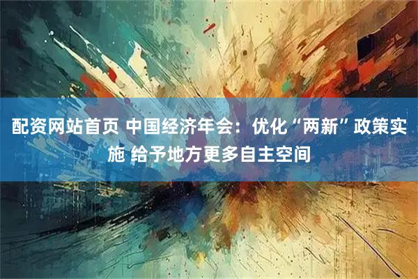配资网站首页 中国经济年会：优化“两新”政策实施 给予地方更多自主空间