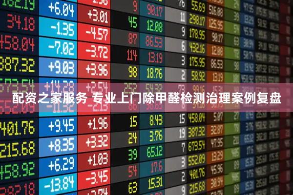 配资之家服务 专业上门除甲醛检测治理案例复盘